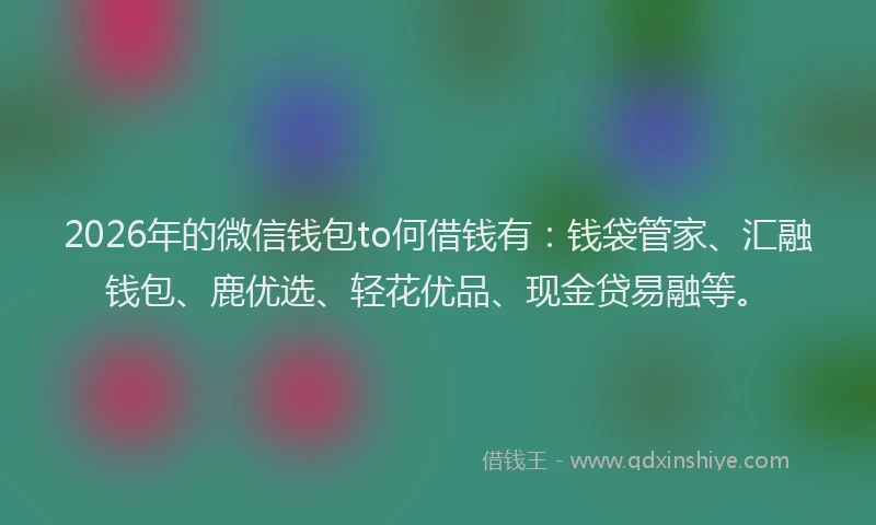 2026年的微信钱包to何借钱有：钱袋管家、汇融钱包、鹿优选、轻花优品、现金贷易融等。