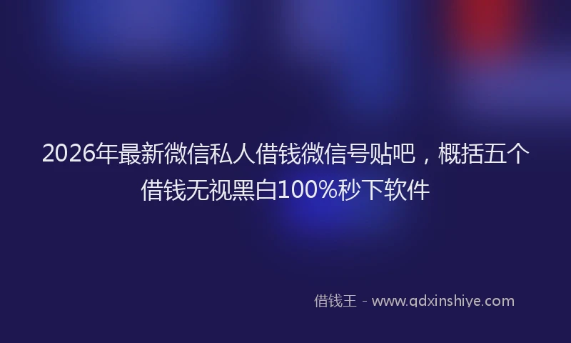 2026年最新微信私人借钱微信号贴吧，概括五个借钱无视黑白100%秒下软件