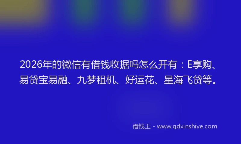 2026年的微信有借钱收据吗怎么开有：E享购、易贷宝易融、九梦租机、好运花、星海飞贷等。