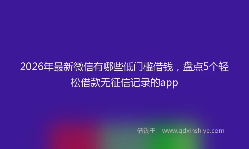 2026年最新微信有哪些低门槛借钱，盘点5个轻松借款无征信记录的app