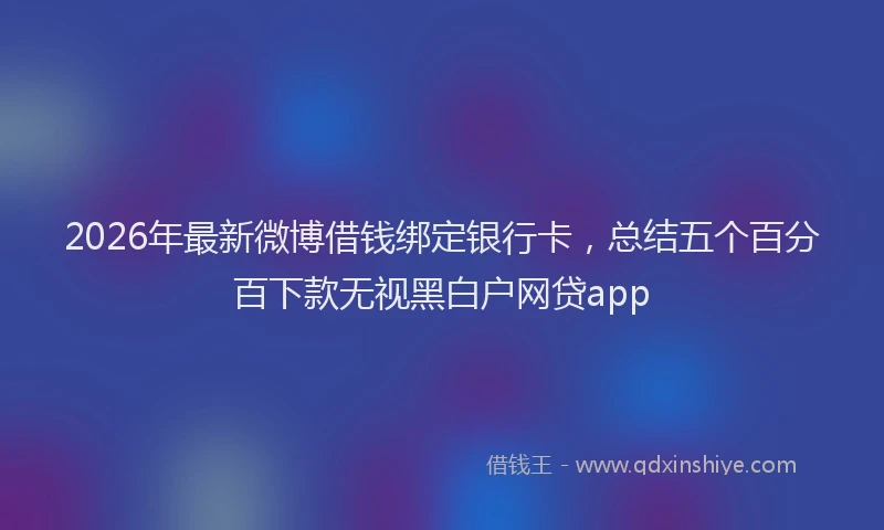 2026年最新微博借钱绑定银行卡，总结五个百分百下款无视黑白户网贷app