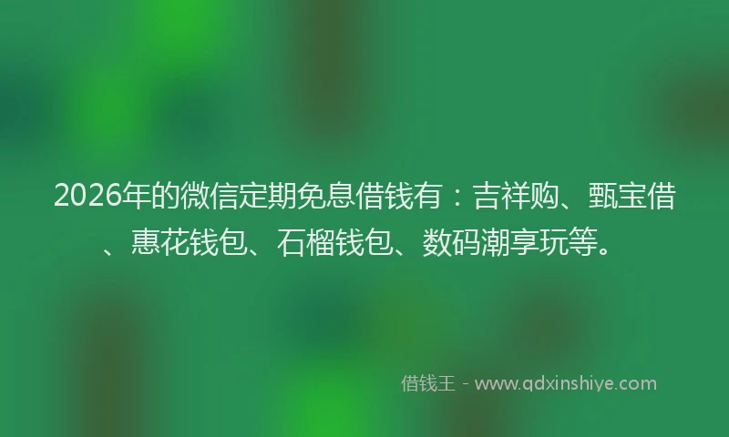 2026年的微信定期免息借钱有：吉祥购、甄宝借、惠花钱包、石榴钱包、数码潮享玩等。
