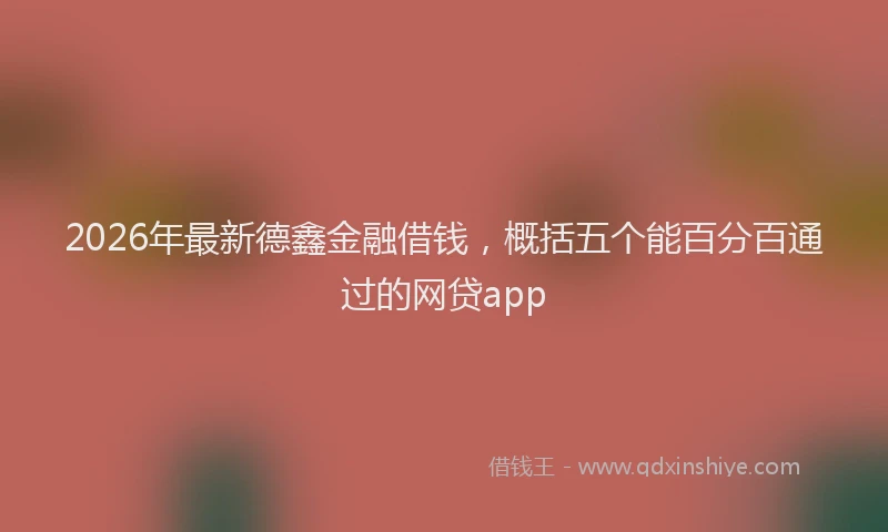 2026年最新德鑫金融借钱，概括五个能百分百通过的网贷app