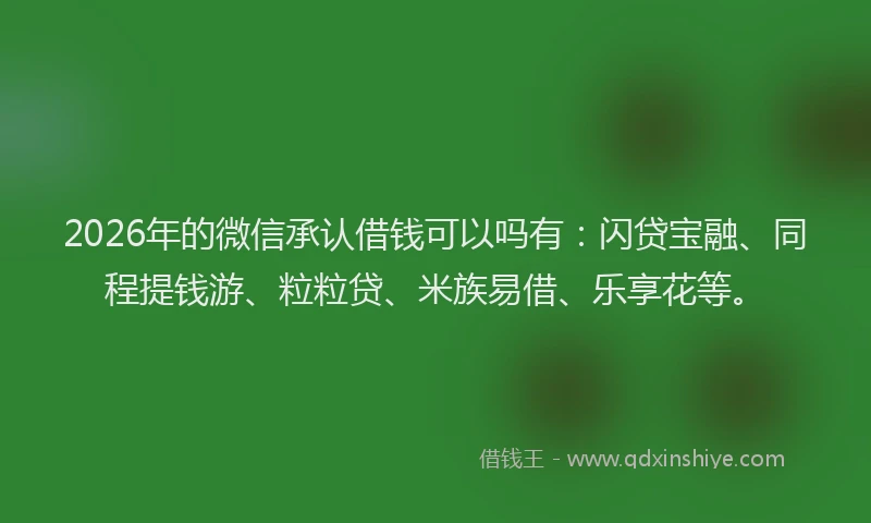 2026年的微信承认借钱可以吗有：闪贷宝融、同程提钱游、粒粒贷、米族易借、乐享花等。