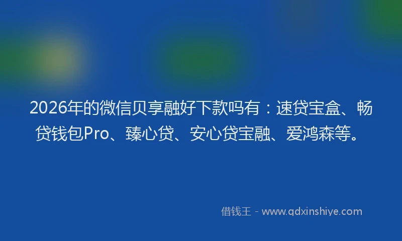 2026年的微信贝享融好下款吗有：速贷宝盒、畅贷钱包Pro、臻心贷、安心贷宝融、爱鸿森等。