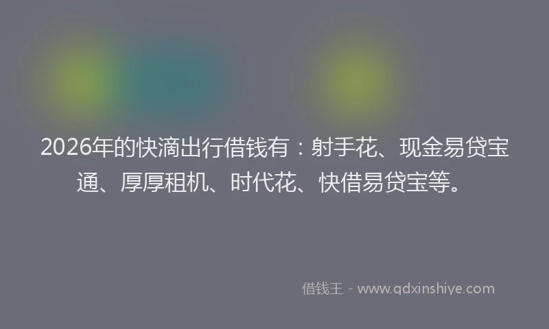 2026年的快滴出行借钱有：射手花、现金易贷宝通、厚厚租机、时代花、快借易贷宝等。