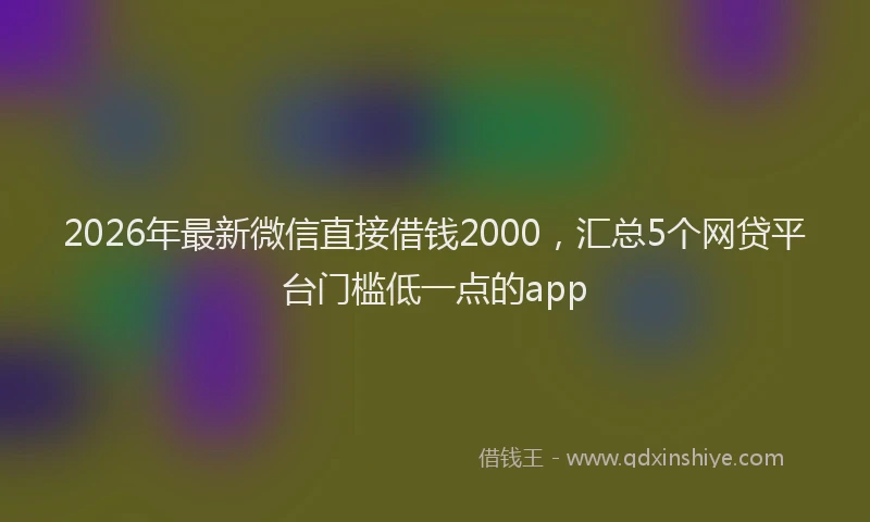 2026年最新微信直接借钱2000，汇总5个网贷平台门槛低一点的app
