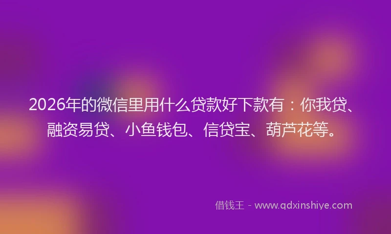 2026年的微信里用什么贷款好下款有：你我贷、融资易贷、小鱼钱包、信贷宝、葫芦花等。