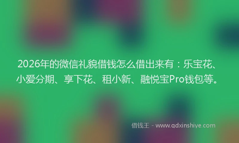 2026年的微信礼貌借钱怎么借出来有：乐宝花、小爱分期、享下花、租小新、融悦宝Pro钱包等。