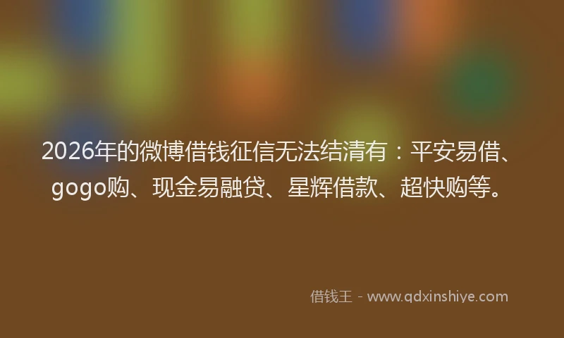 2026年的微博借钱征信无法结清有：平安易借、gogo购、现金易融贷、星辉借款、超快购等。