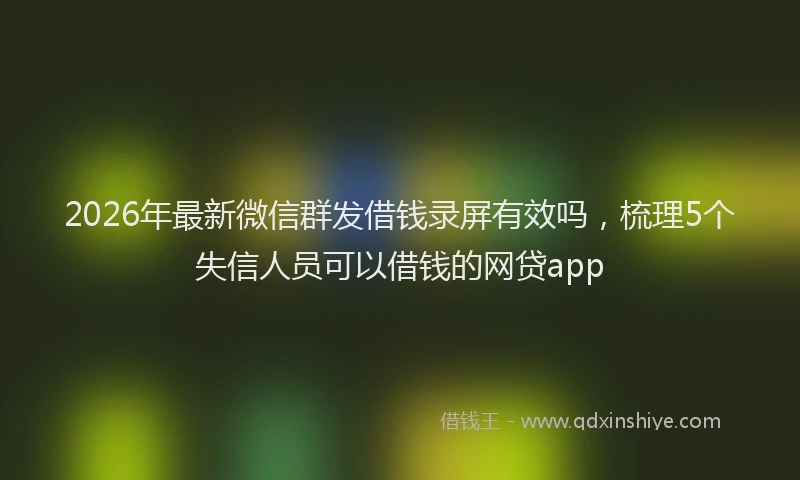 2026年最新微信群发借钱录屏有效吗，梳理5个失信人员可以借钱的网贷app