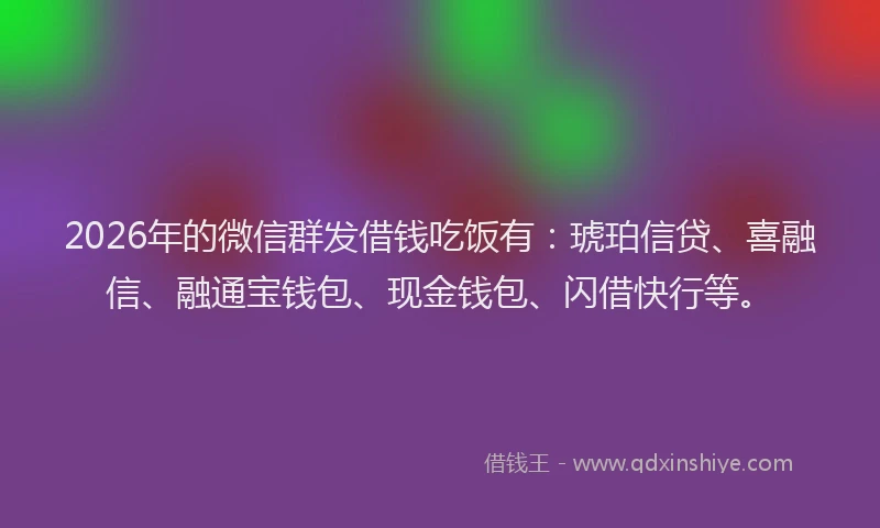 2026年的微信群发借钱吃饭有：琥珀信贷、喜融信、融通宝钱包、现金钱包、闪借快行等。