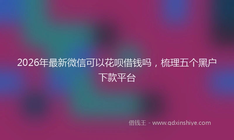 2026年最新微信可以花呗借钱吗，梳理五个黑户下款平台