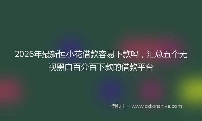 2026年最新恒小花借款容易下款吗，汇总五个无视黑白百分百下款的借款平台