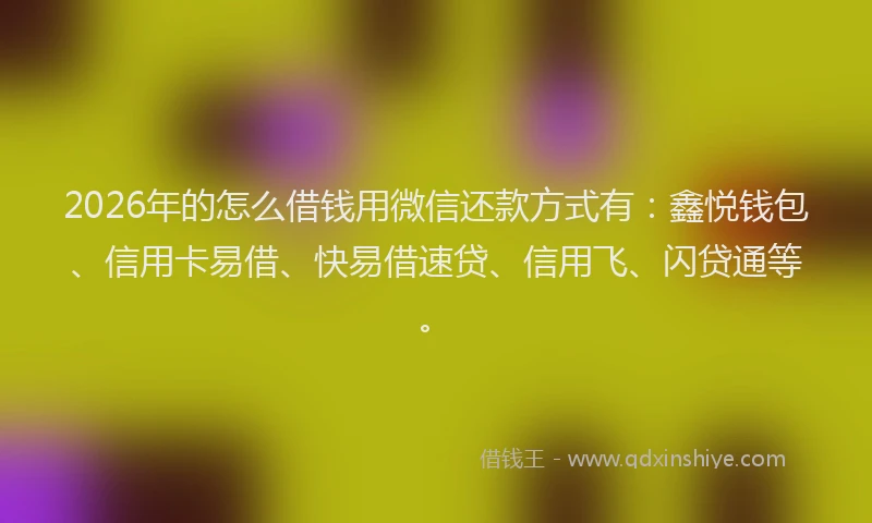 2026年的怎么借钱用微信还款方式有：鑫悦钱包、信用卡易借、快易借速贷、信用飞、闪贷通等。
