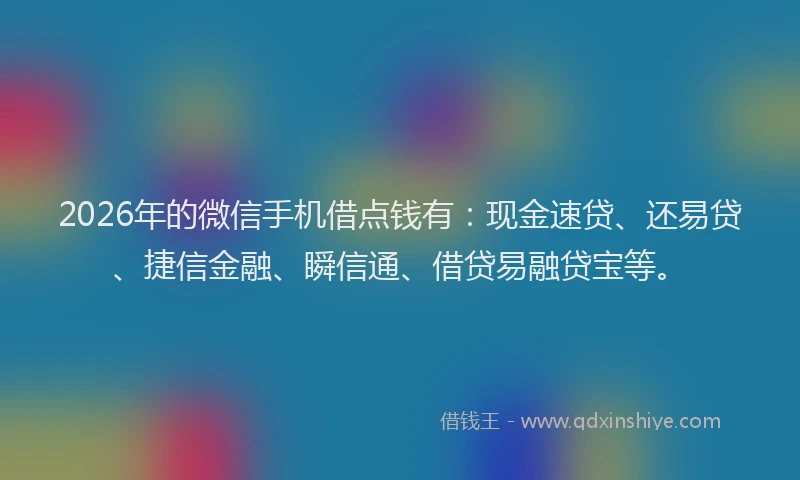 2026年的微信手机借点钱有：现金速贷、还易贷、捷信金融、瞬信通、借贷易融贷宝等。