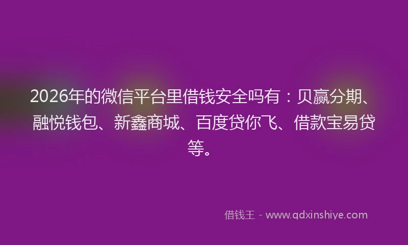 2026年的微信平台里借钱安全吗有：贝赢分期、融悦钱包、新鑫商城、百度贷你飞、借款宝易贷等。