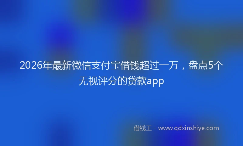 2026年最新微信支付宝借钱超过一万，盘点5个无视评分的贷款app