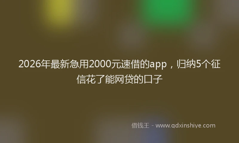 2026年最新急用2000元速借的app，归纳5个征信花了能网贷的口子