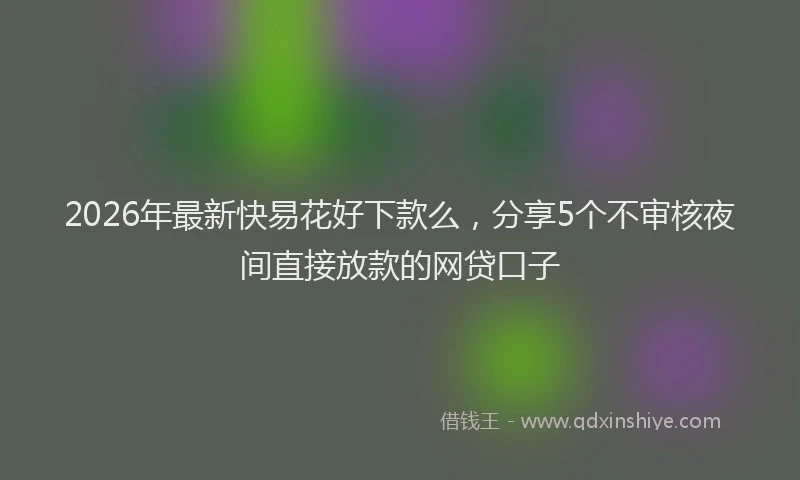 2026年最新快易花好下款么，分享5个不审核夜间直接放款的网贷口子
