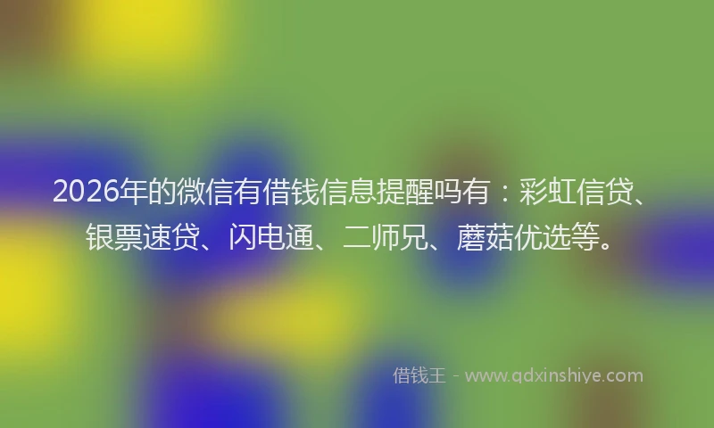 2026年的微信有借钱信息提醒吗有：彩虹信贷、银票速贷、闪电通、二师兄、蘑菇优选等。