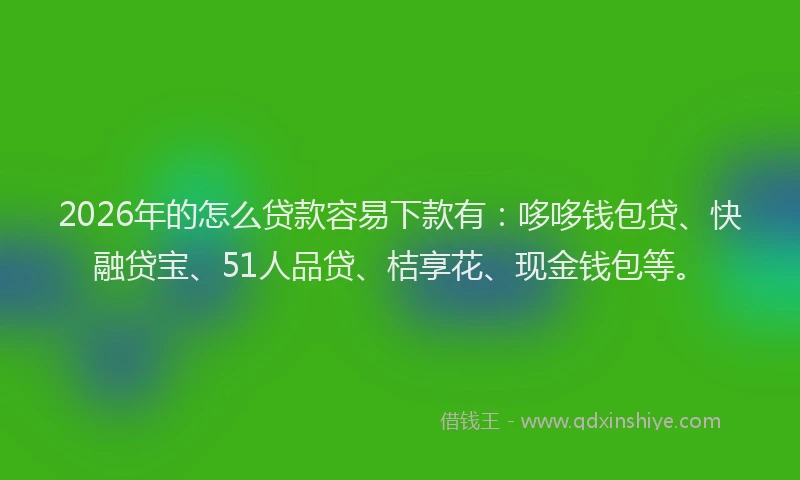 2026年的怎么贷款容易下款有:哆哆钱包贷、快融贷宝、51人品贷、桔享花、现金钱包等。