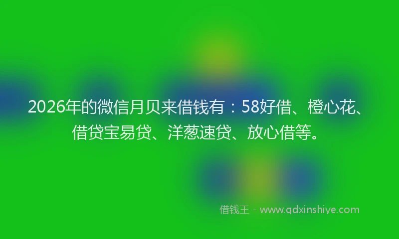 2026年的微信月贝来借钱有：58好借、橙心花、借贷宝易贷、洋葱速贷、放心借等。