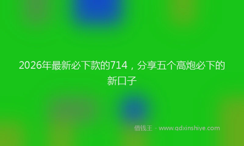 2026年最新必下款的714，分享五个高炮必下的新口子