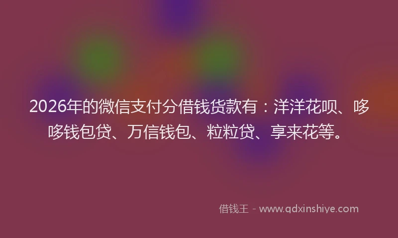 2026年的微信支付分借钱货款有：洋洋花呗、哆哆钱包贷、万信钱包、粒粒贷、享来花等。