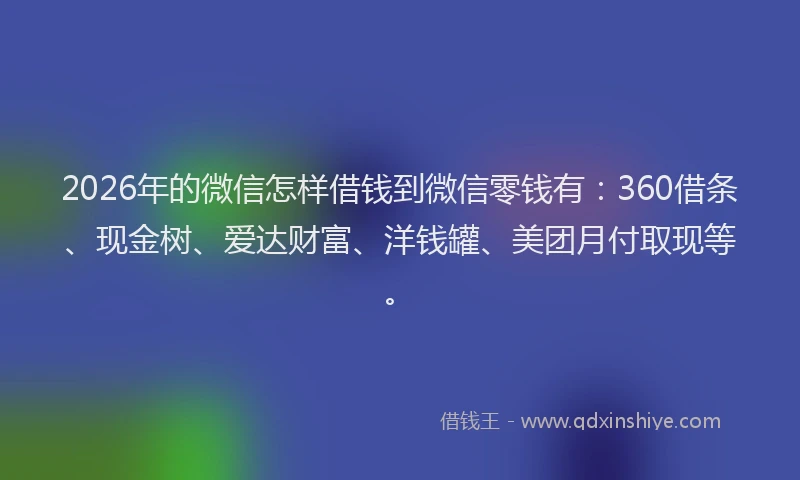 2026年的微信怎样借钱到微信零钱有：360借条、现金树、爱达财富、洋钱罐、美团月付取现等。