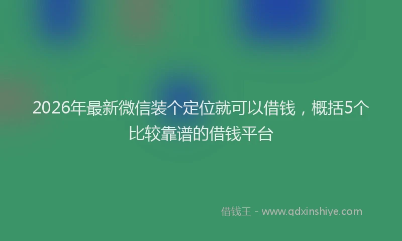 2026年最新微信装个定位就可以借钱，概括5个比较靠谱的借钱平台