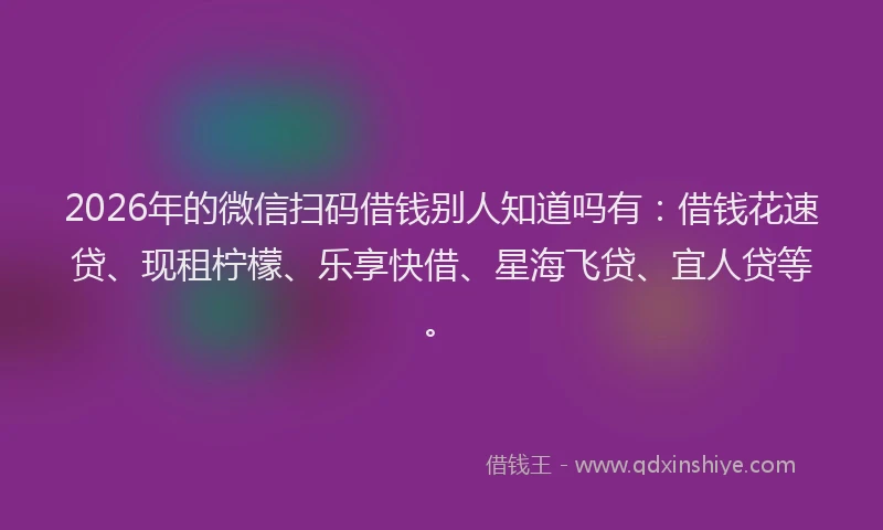 2026年的微信扫码借钱别人知道吗有：借钱花速贷、现租柠檬、乐享快借、星海飞贷、宜人贷等。