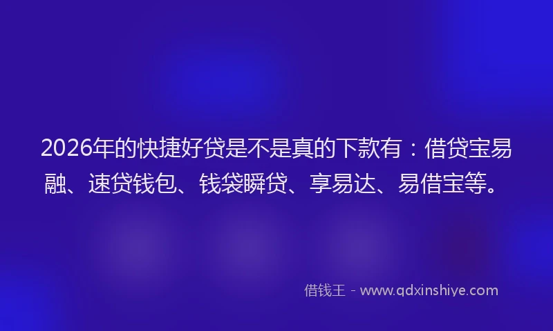 2026年的快捷好贷是不是真的下款有：借贷宝易融、速贷钱包、钱袋瞬贷、享易达、易借宝等。