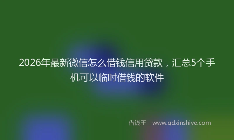 2026年最新微信怎么借钱信用贷款，汇总5个手机可以临时借钱的软件