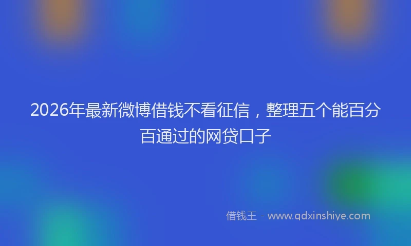 2026年最新微博借钱不看征信，整理五个能百分百通过的网贷口子