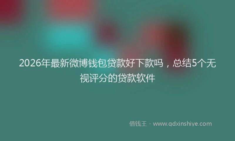 2026年最新微博钱包贷款好下款吗，总结5个无视评分的贷款软件