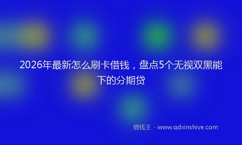 2026年最新怎么刷卡借钱，盘点5个无视双黑能下的分期贷