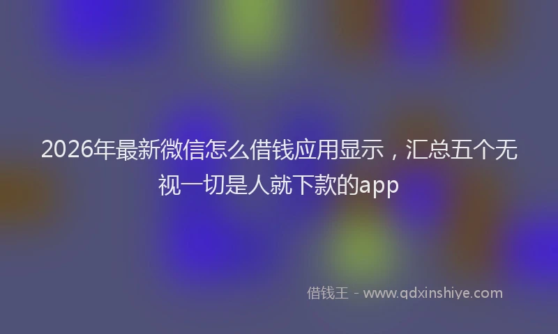 2026年最新微信怎么借钱应用显示，汇总五个无视一切是人就下款的app