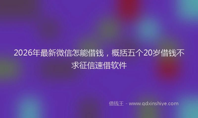 2026年最新微信怎能借钱，概括五个20岁借钱不求征信速借软件