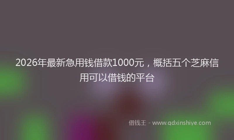 2026年最新急用钱借款1000元，概括五个芝麻信用可以借钱的平台