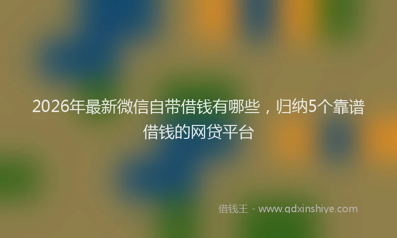 2026年最新微信自带借钱有哪些，归纳5个靠谱借钱的网贷平台