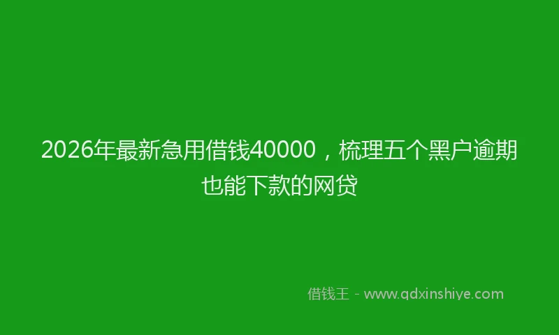 2026年最新急用借钱40000，梳理五个黑户逾期也能下款的网贷