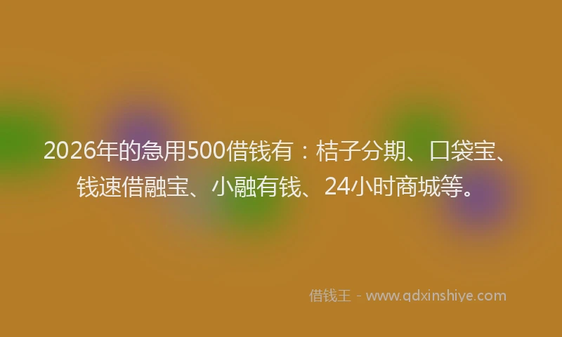 2026年的急用500借钱有:桔子分期、口袋宝、钱速借融宝、小融有钱、24小时商城等。