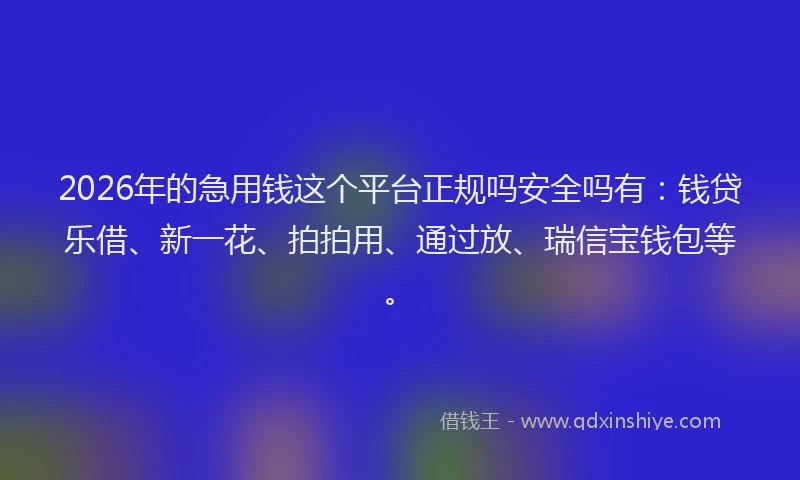 2026年的急用钱这个平台正规吗安全吗有：钱贷乐借、新一花、拍拍用、通过放、瑞信宝钱包等。