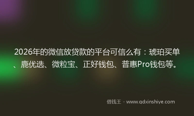 2026年的微信放贷款的平台可信么有：琥珀买单、鹿优选、微粒宝、正好钱包、普惠Pro钱包等。