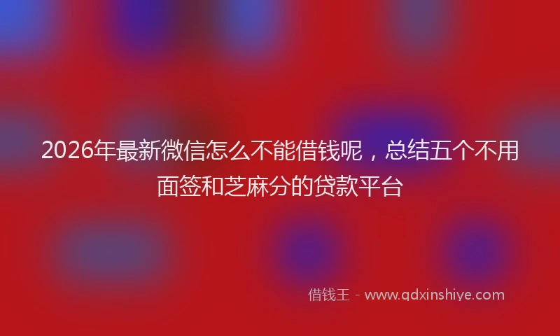 2026年最新微信怎么不能借钱呢，总结五个不用面签和芝麻分的贷款平台