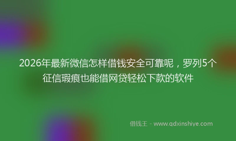 2026年最新微信怎样借钱安全可靠呢，罗列5个征信瑕疵也能借网贷轻松下款的软件