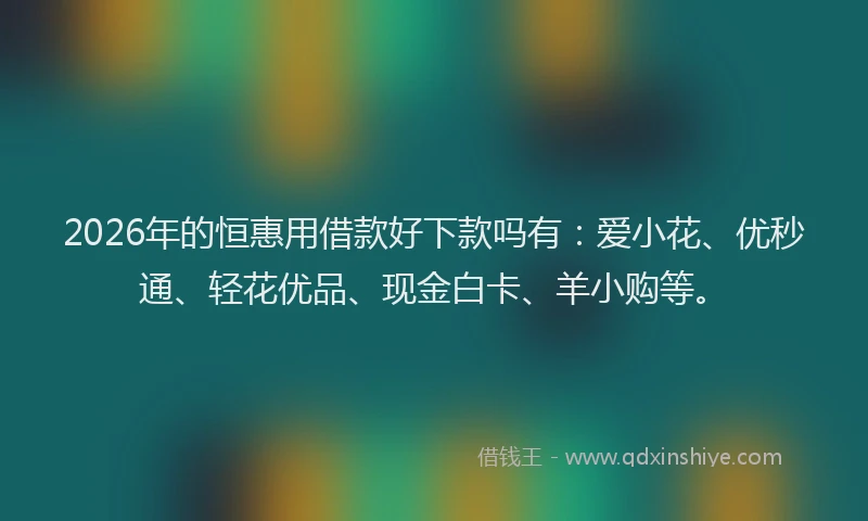 2026年的恒惠用借款好下款吗有：爱小花、优秒通、轻花优品、现金白卡、羊小购等。