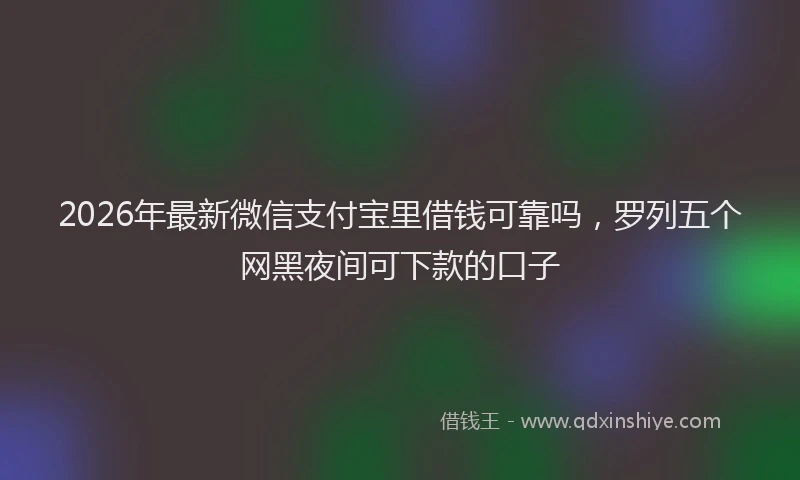 2026年最新微信支付宝里借钱可靠吗，罗列五个网黑夜间可下款的口子