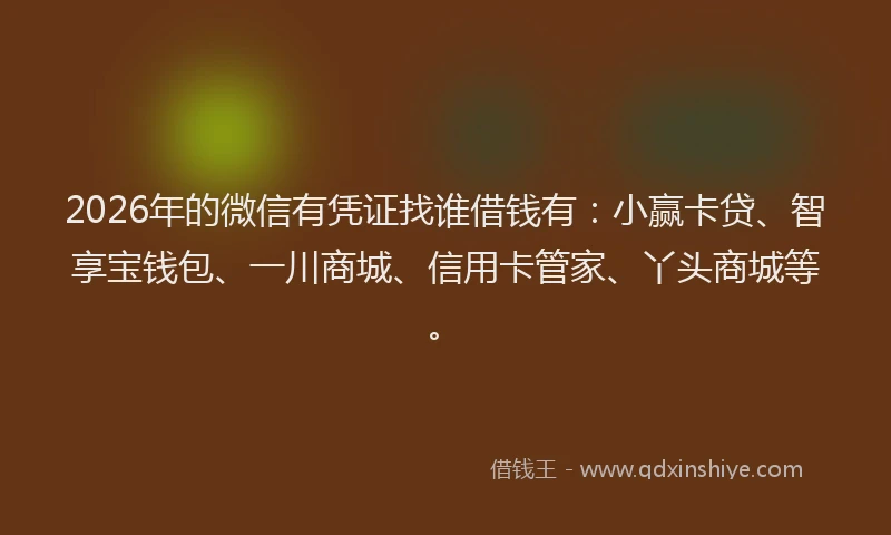 2026年的微信有凭证找谁借钱有：小赢卡贷、智享宝钱包、一川商城、信用卡管家、丫头商城等。
